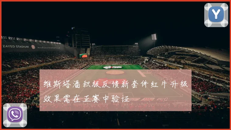 维斯塔潘积极反馈新套件红牛升级效果需在正赛中验证