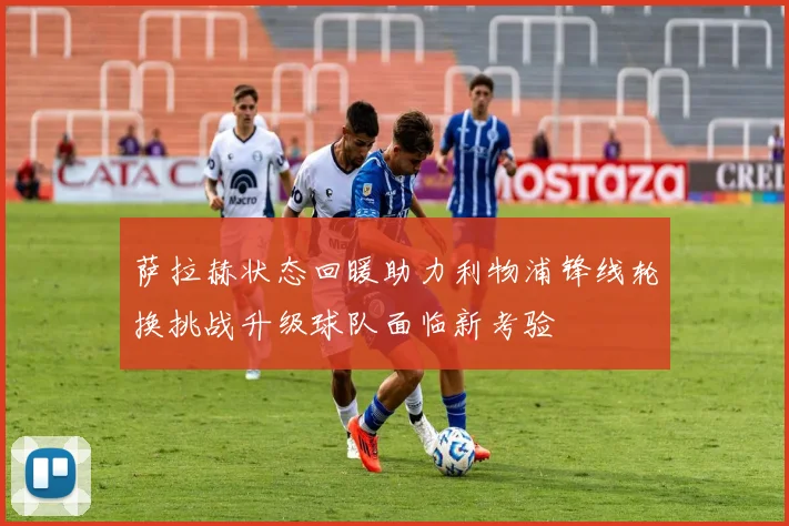萨拉赫状态回暖助力利物浦锋线轮换挑战升级球队面临新考验