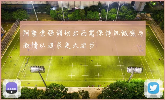 阿隆索强调切尔西需保持饥饿感与激情以追求更大进步
