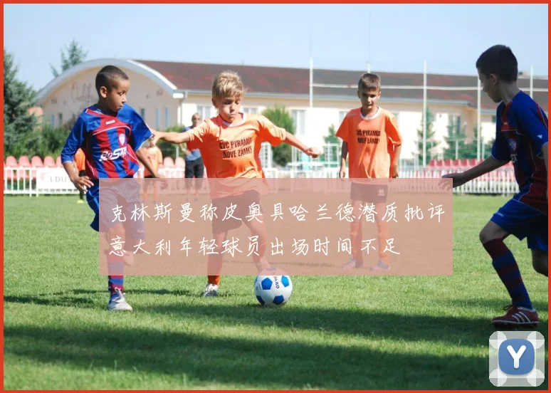 克林斯曼称皮奥具哈兰德潜质批评意大利年轻球员出场时间不足