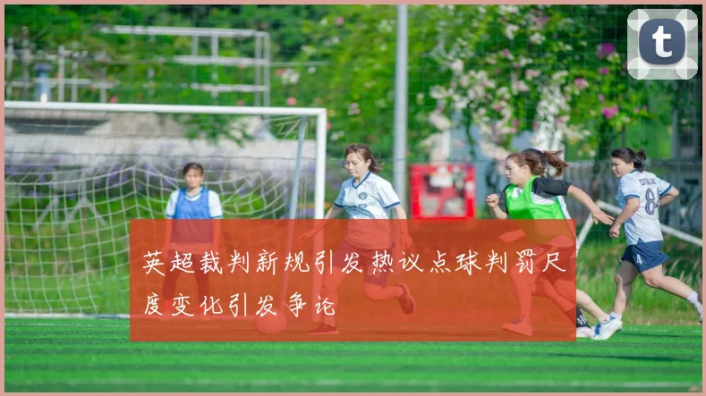英超裁判新规引发热议点球判罚尺度变化引发争论
