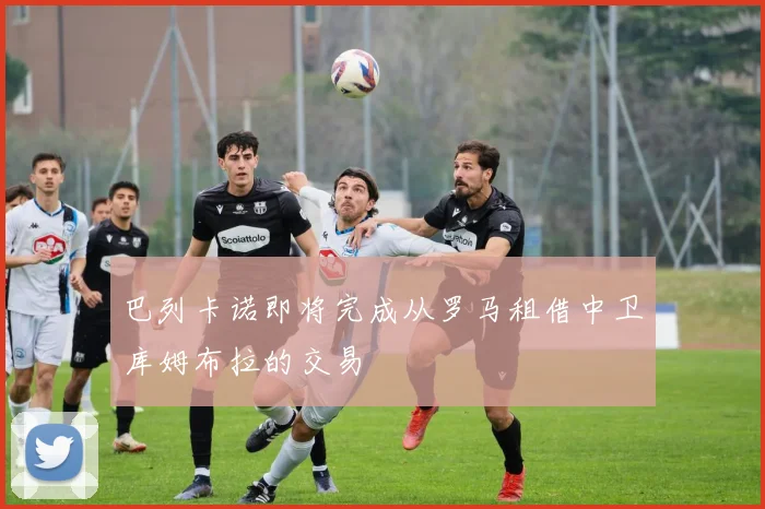巴列卡诺即将完成从罗马租借中卫库姆布拉的交易