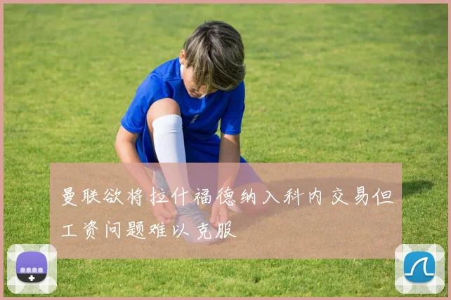 曼联欲将拉什福德纳入科内交易但工资问题难以克服