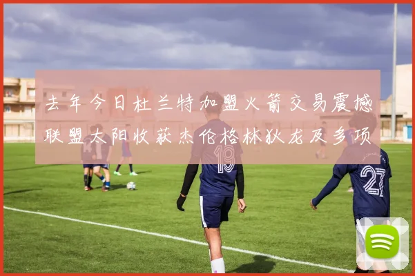 去年今日杜兰特加盟火箭交易震撼联盟太阳收获杰伦格林狄龙及多项选秀权