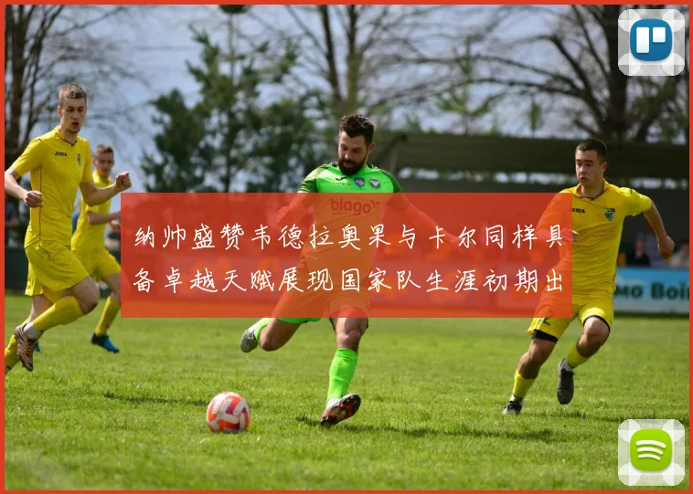 纳帅盛赞韦德拉奥果与卡尔同样具备卓越天赋展现国家队生涯初期出色表现